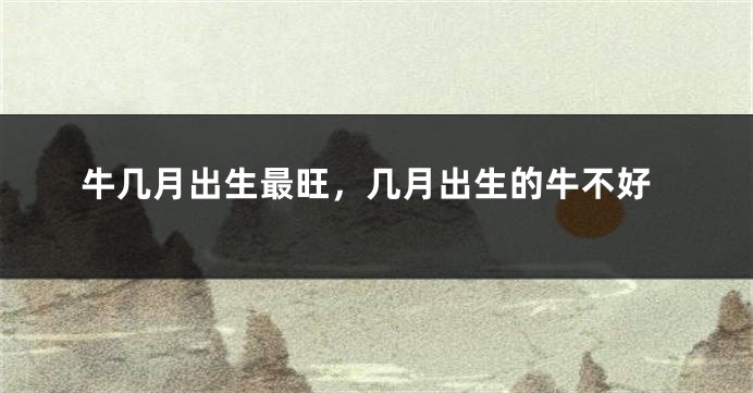 牛几月出生最旺,几月出生的牛不好