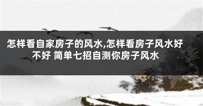 怎样看自家房子的风水,怎样看房子风水好不好 简单七招自测你房子风水