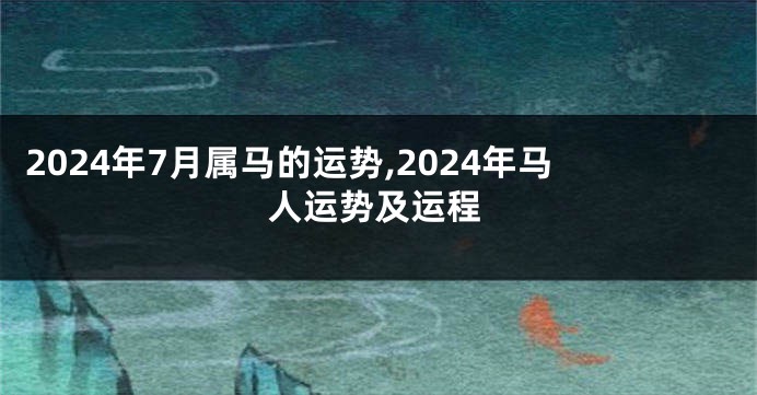 2024年7月属马的运势,2024年马人运势及运程