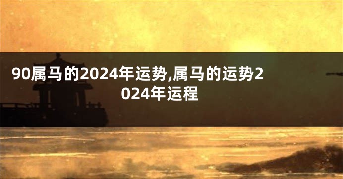 90属马的2024年运势,属马的运势2024年运程