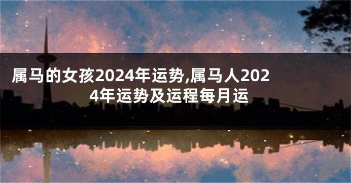 属马的女孩2024年运势,属马人2024年运势及运程每月运