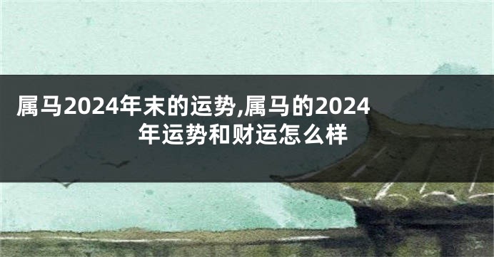 属马2024年末的运势,属马的2024年运势和财运怎么样
