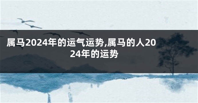 属马2024年的运气运势,属马的人2024年的运势