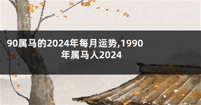 90属马的2024年每月运势,1990年属马人2024