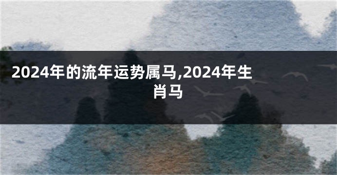 2024年的流年运势属马,2024年生肖马