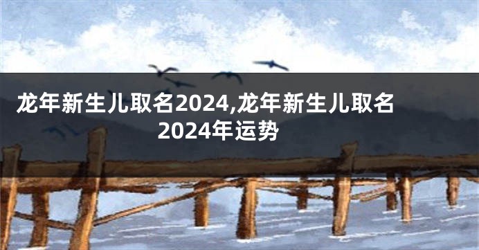 龙年新生儿取名2024,龙年新生儿取名2024年运势