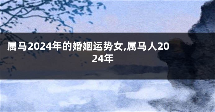 属马2024年的婚姻运势女,属马人2024年
