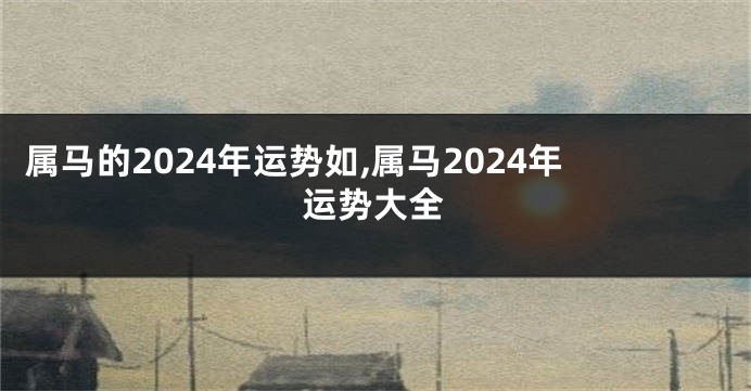 属马的2024年运势如,属马2024年运势大全