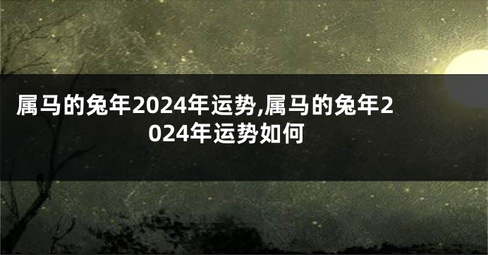 属马的兔年2024年运势,属马的兔年2024年运势如何
