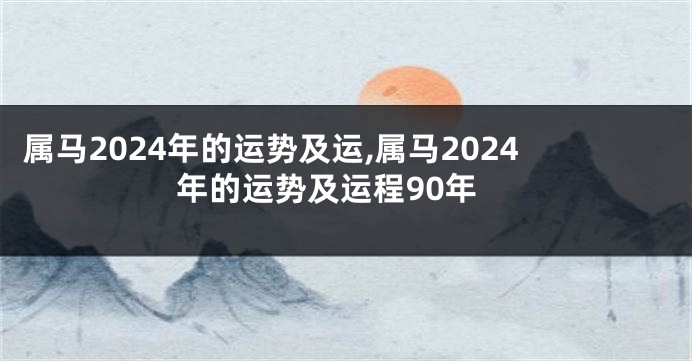 属马2024年的运势及运,属马2024年的运势及运程90年