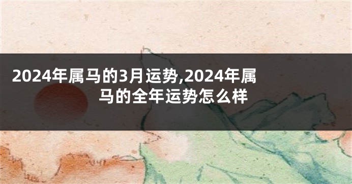 2024年属马的3月运势,2024年属马的全年运势怎么样
