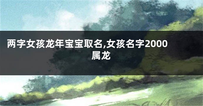 两字女孩龙年宝宝取名,女孩名字2000属龙