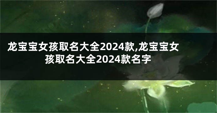 龙宝宝女孩取名大全2024款,龙宝宝女孩取名大全2024款名字