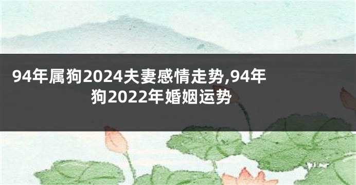 94年属狗2024夫妻感情走势,94年狗2022年婚姻运势