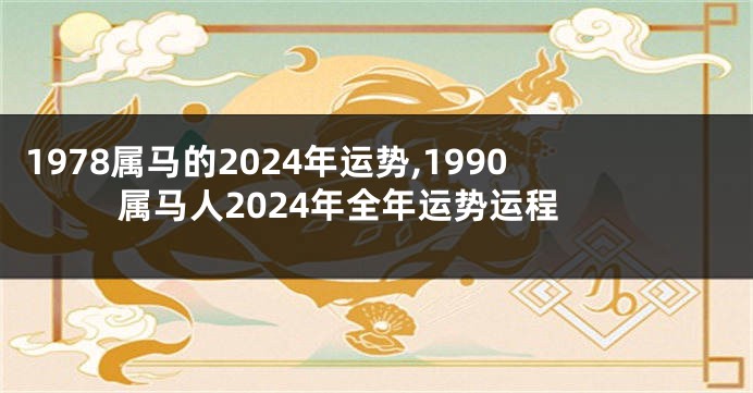 1978属马的2024年运势,1990属马人2024年全年运势运程