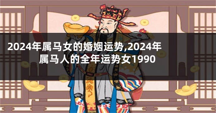 2024年属马女的婚姻运势,2024年属马人的全年运势女1990