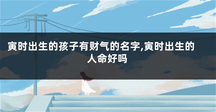 寅时出生的孩子有财气的名字,寅时出生的人命好吗