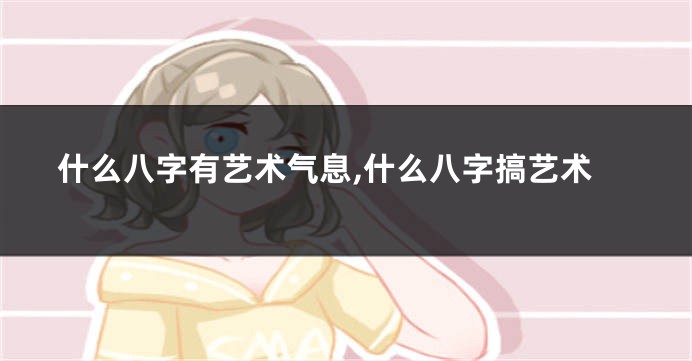 什么八字有艺术气息,什么八字搞艺术