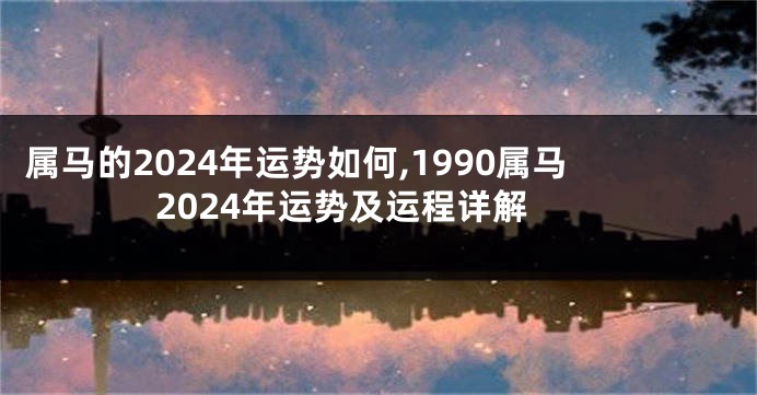 属马的2024年运势如何,1990属马2024年运势及运程详解