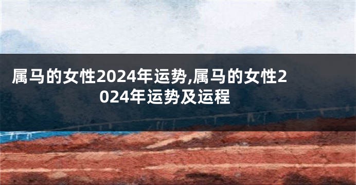 属马的女性2024年运势,属马的女性2024年运势及运程