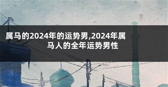 属马的2024年的运势男,2024年属马人的全年运势男性