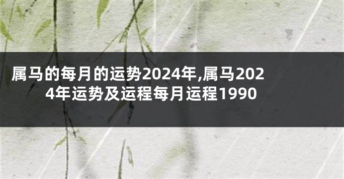 属马的每月的运势2024年,属马2024年运势及运程每月运程1990
