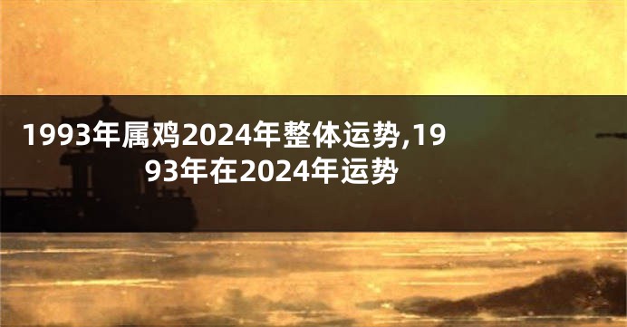 1993年属鸡2024年整体运势,1993年在2024年运势