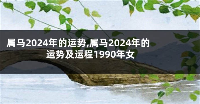 属马2024年的运势,属马2024年的运势及运程1990年女