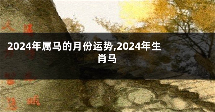 2024年属马的月份运势,2024年生肖马