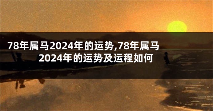78年属马2024年的运势,78年属马2024年的运势及运程如何