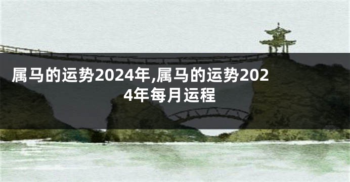 属马的运势2024年,属马的运势2024年每月运程