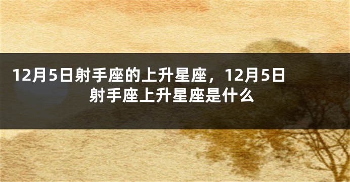 12月5日射手座的上升星座，12月5日射手座上升星座是什么