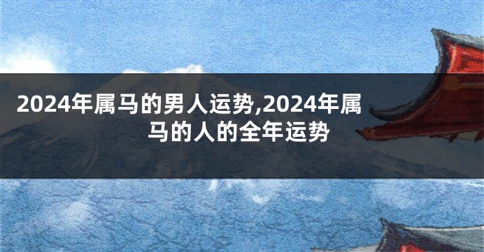 2024年属马的男人运势,2024年属马的人的全年运势