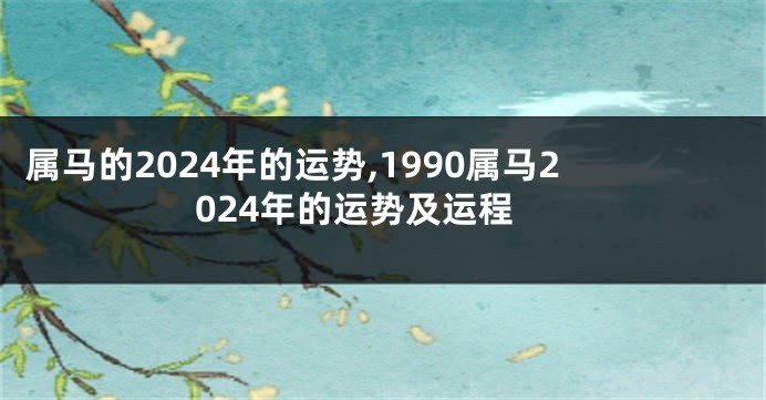 属马的2024年的运势,1990属马2024年的运势及运程