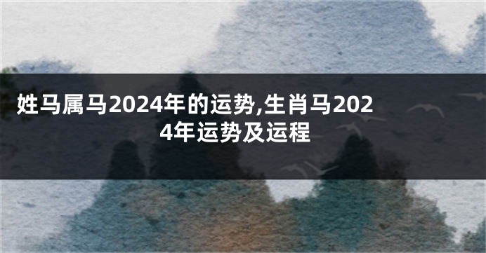 姓马属马2024年的运势,生肖马2024年运势及运程