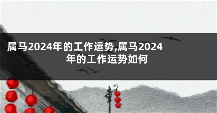 属马2024年的工作运势,属马2024年的工作运势如何