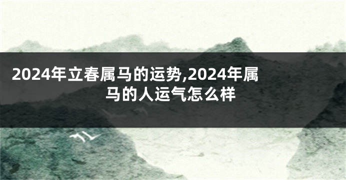 2024年立春属马的运势,2024年属马的人运气怎么样