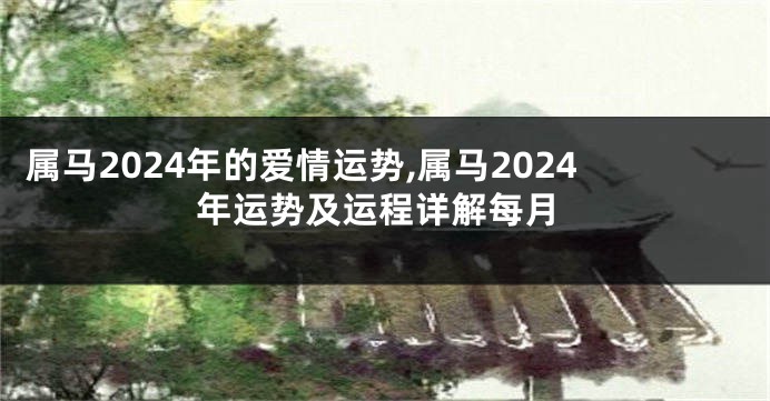 属马2024年的爱情运势,属马2024年运势及运程详解每月