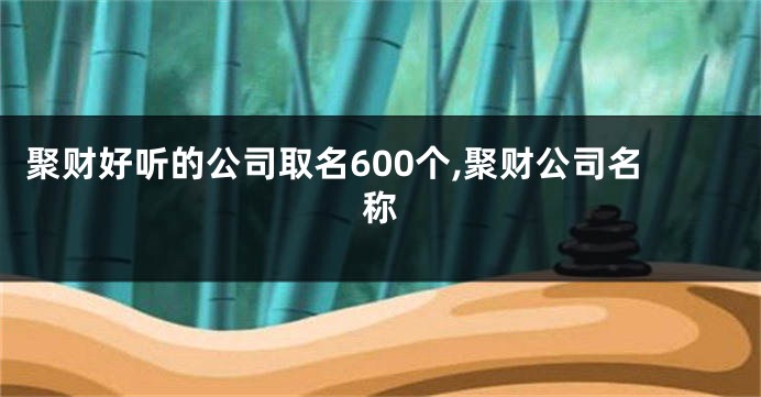 聚财好听的公司取名600个,聚财公司名称
