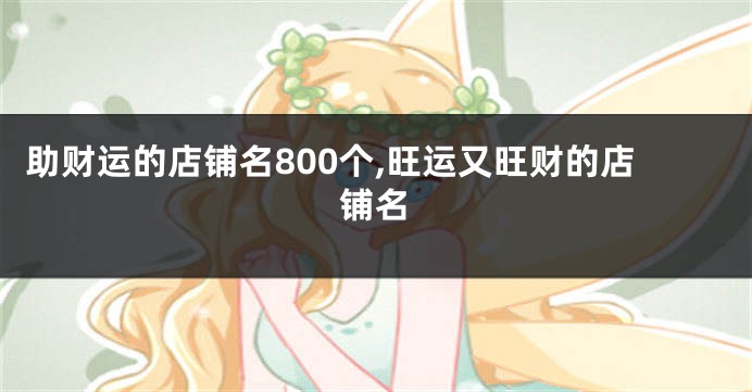助财运的店铺名800个,旺运又旺财的店铺名