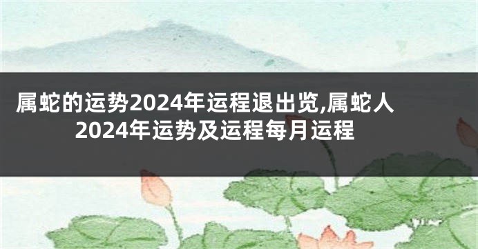 属蛇的运势2024年运程退出览,属蛇人2024年运势及运程每月运程