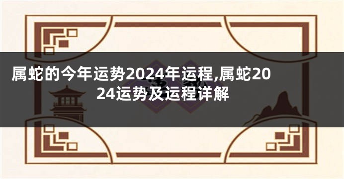 属蛇的今年运势2024年运程,属蛇2024运势及运程详解