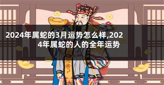 2024年属蛇的3月运势怎么样,2024年属蛇的人的全年运势