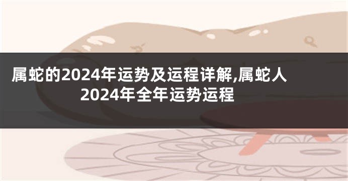 属蛇的2024年运势及运程详解,属蛇人2024年全年运势运程