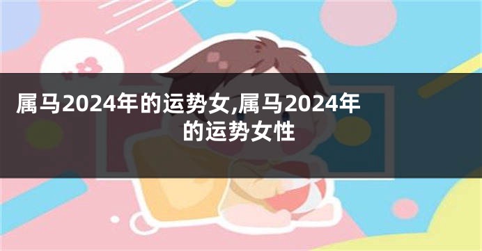 属马2024年的运势女,属马2024年的运势女性