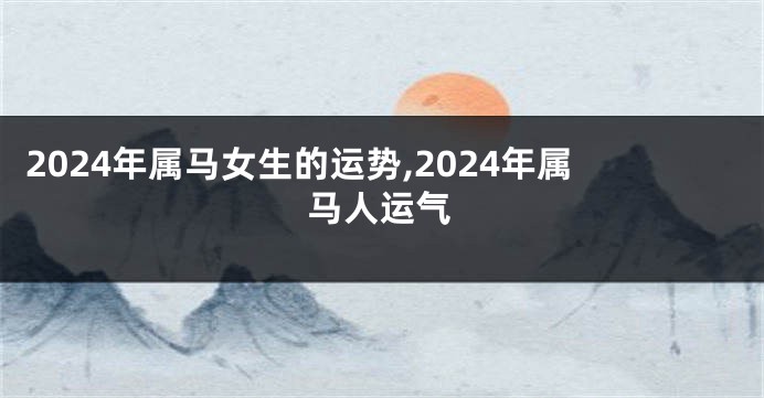 2024年属马女生的运势,2024年属马人运气
