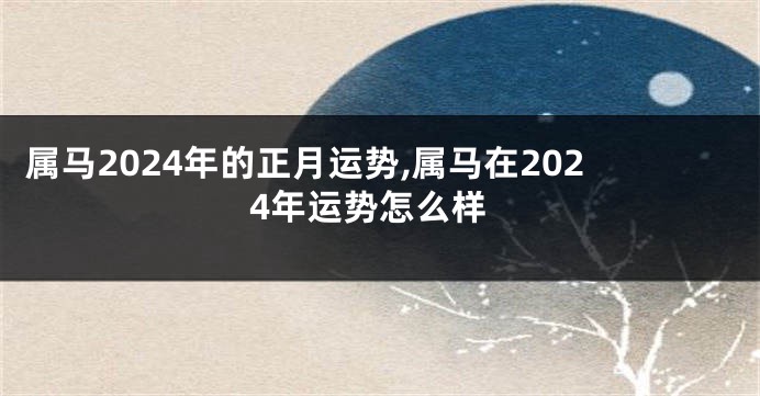 属马2024年的正月运势,属马在2024年运势怎么样