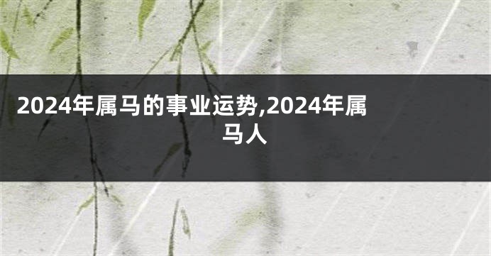 2024年属马的事业运势,2024年属马人