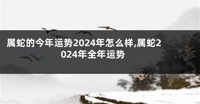 属蛇的今年运势2024年怎么样,属蛇2024年全年运势