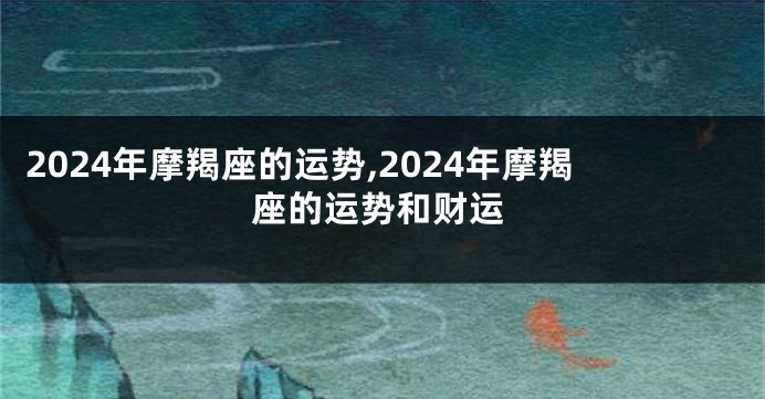 2024年摩羯座的运势,2024年摩羯座的运势和财运